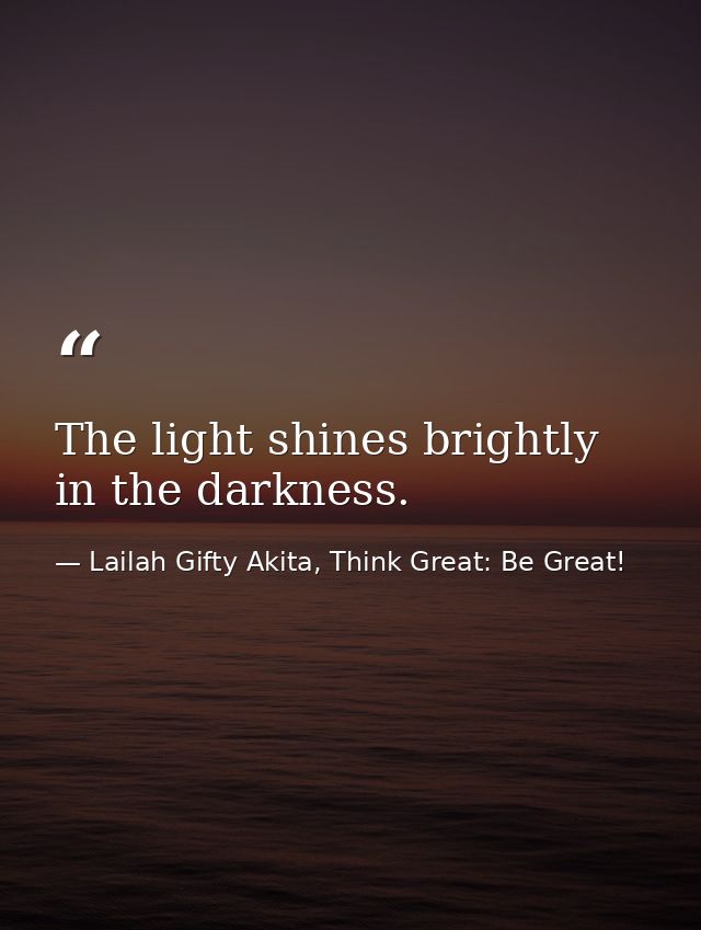 The light shines brightly in the darkness. — Lailah Gifty Akita, Think Great: Be Great!
