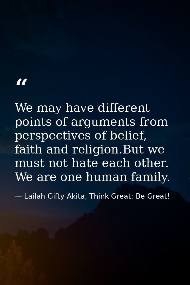 We may have different points of arguments from perspectives of belief, faith and religion.But we must not hate each othe — Lailah Gifty Akita, Think Great: Be Great!