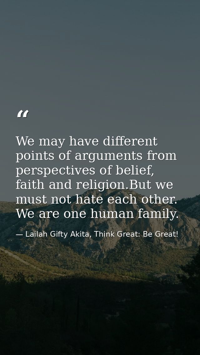 We may have different points of arguments from perspectives of belief, faith and religion.But we must not hate each othe — Lailah Gifty Akita, Think Great: Be Great!