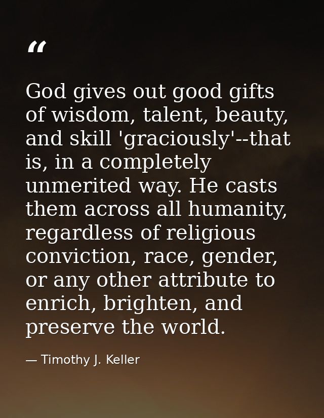 God gives out good gifts of wisdom, talent, beauty, and skill 'graciously'--that is, in a completely unmerited way. He c — Timothy J. Keller