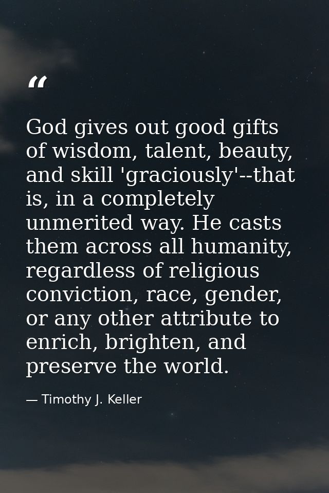 God gives out good gifts of wisdom, talent, beauty, and skill 'graciously'--that is, in a completely unmerited way. He c — Timothy J. Keller