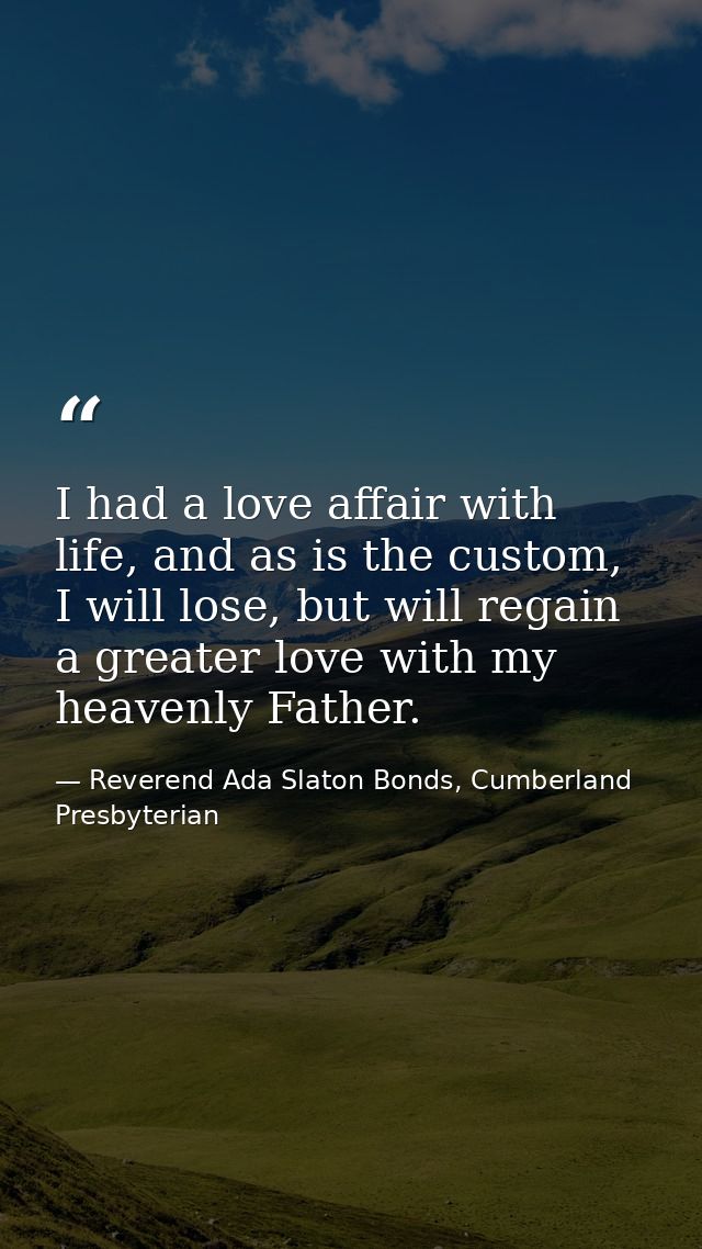 I had a love affair with life, and as is the custom, I will lose, but will regain a greater love with my heavenly Father — Reverend Ada Slaton Bonds, Cumberland Presbyterian