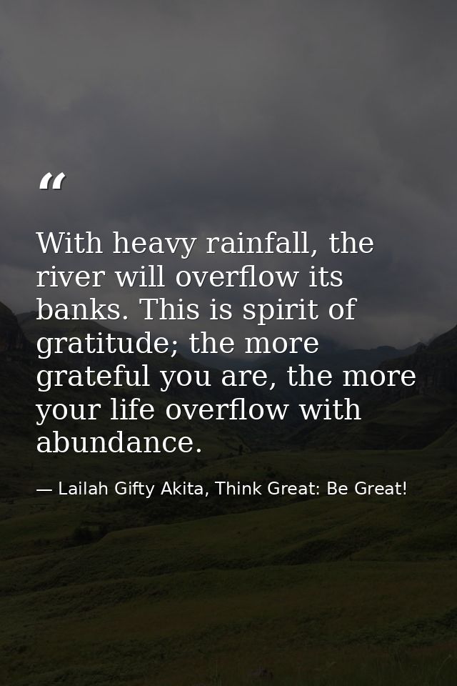 With heavy rainfall, the river will overflow its banks. This is spirit of gratitude; the more grateful you are, the more — Lailah Gifty Akita, Think Great: Be Great!