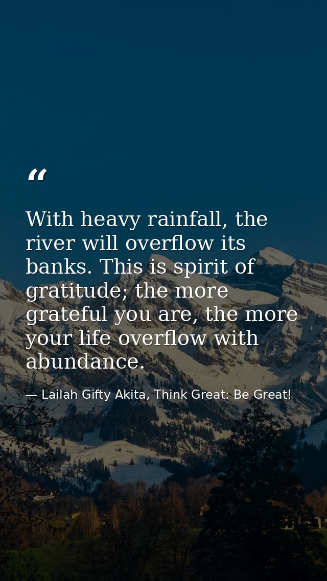 With heavy rainfall, the river will overflow its banks. This is spirit of gratitude; the more grateful you are, the more — Lailah Gifty Akita, Think Great: Be Great!