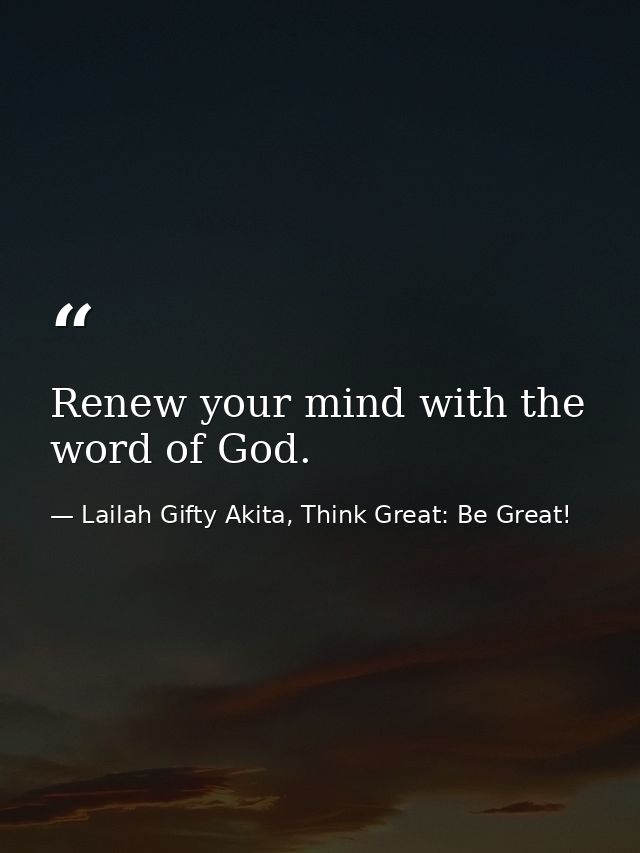 Renew your mind with the word of God. — Lailah Gifty Akita, Think Great: Be Great!