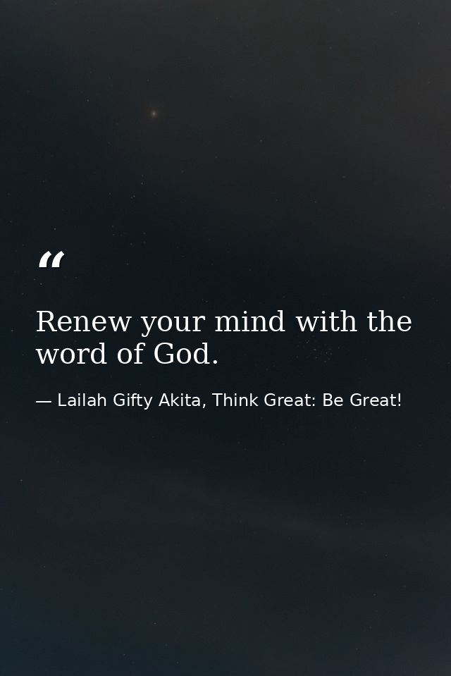 Renew your mind with the word of God. — Lailah Gifty Akita, Think Great: Be Great!