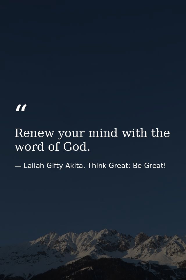 Renew your mind with the word of God. — Lailah Gifty Akita, Think Great: Be Great!