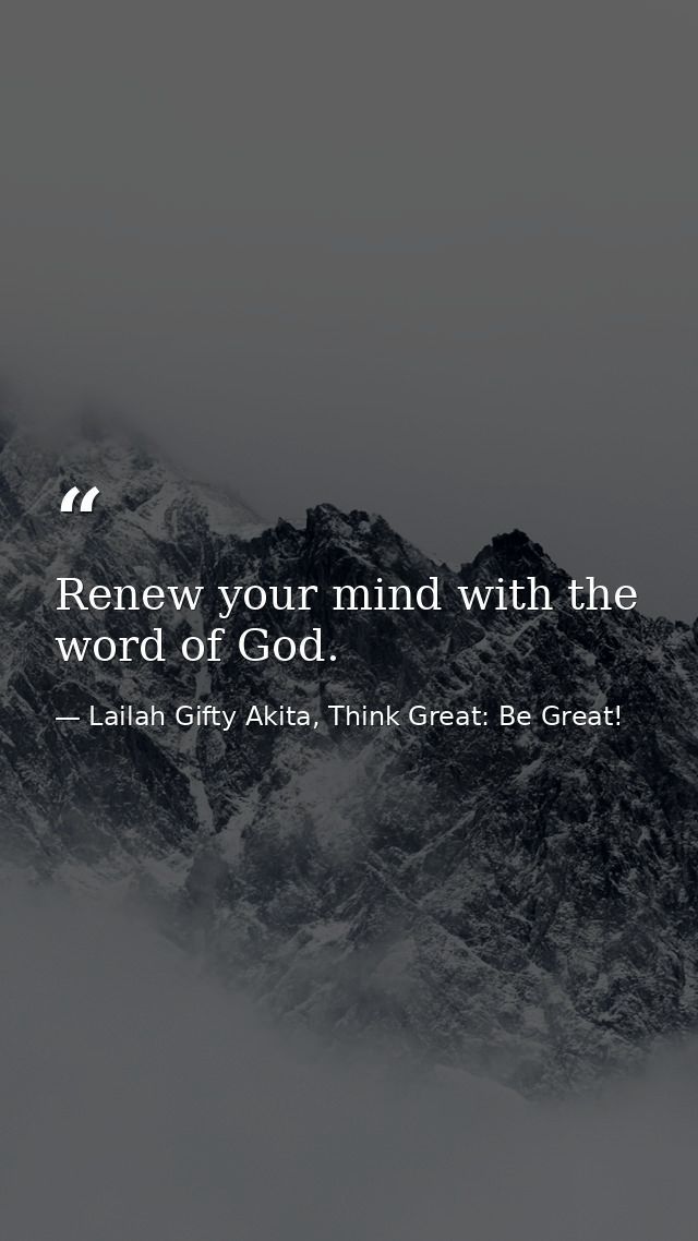 Renew your mind with the word of God. — Lailah Gifty Akita, Think Great: Be Great!