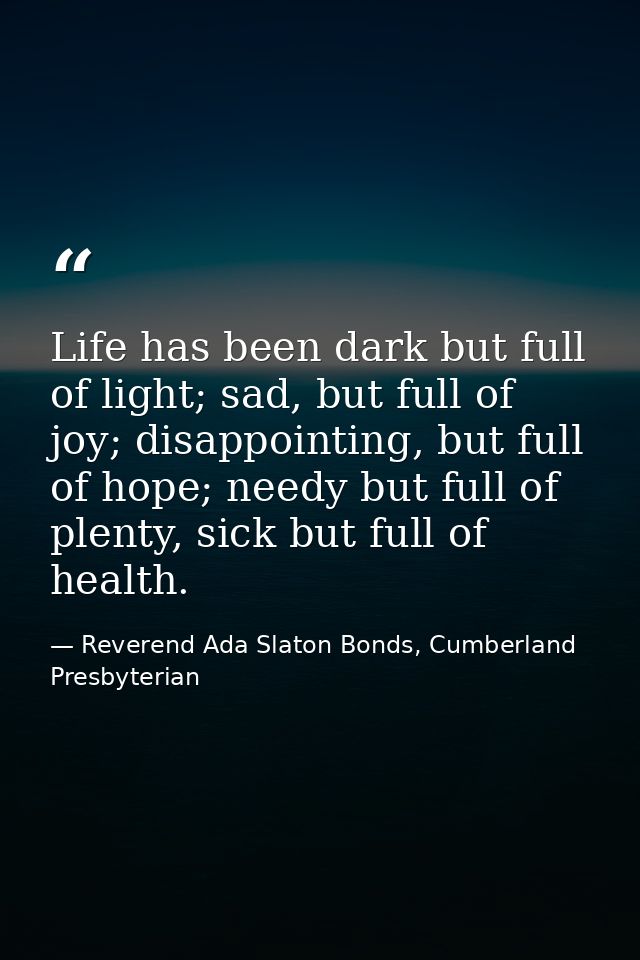 Life has been dark but full of light; sad, but full of joy; disappointing, but full of hope; needy but full of plenty, s — Reverend Ada Slaton Bonds, Cumberland Presbyterian