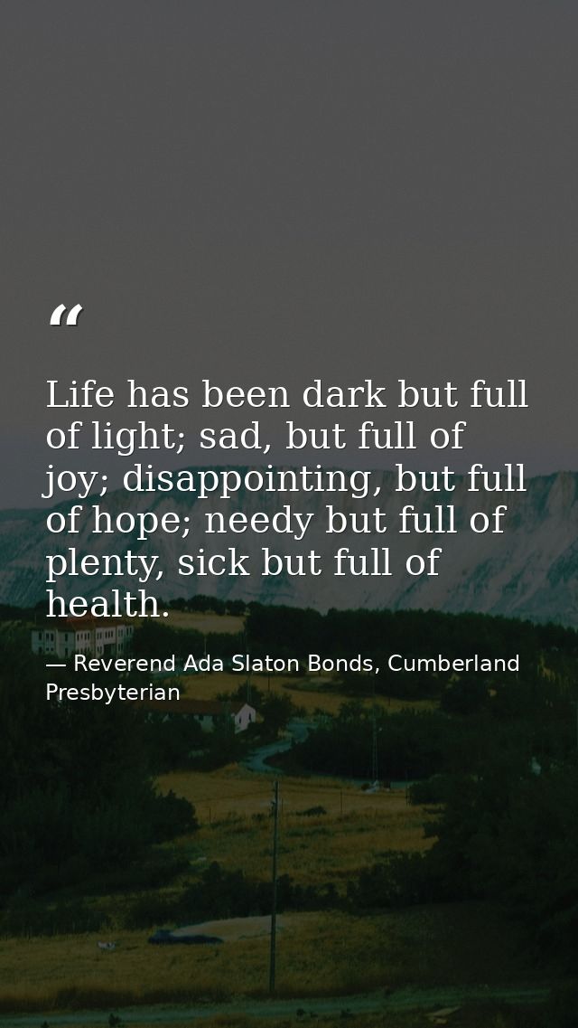 Life has been dark but full of light; sad, but full of joy; disappointing, but full of hope; needy but full of plenty, s — Reverend Ada Slaton Bonds, Cumberland Presbyterian