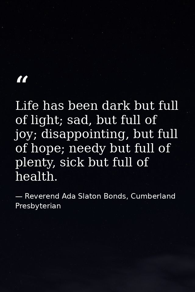Life has been dark but full of light; sad, but full of joy; disappointing, but full of hope; needy but full of plenty, s — Reverend Ada Slaton Bonds, Cumberland Presbyterian