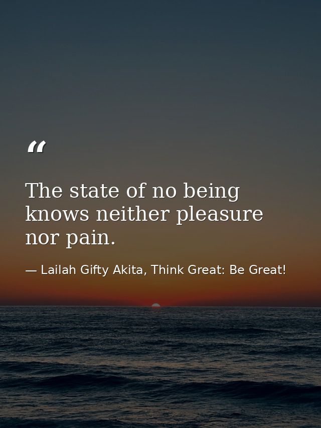 The state of no being knows neither pleasure nor pain. — Lailah Gifty Akita, Think Great: Be Great!