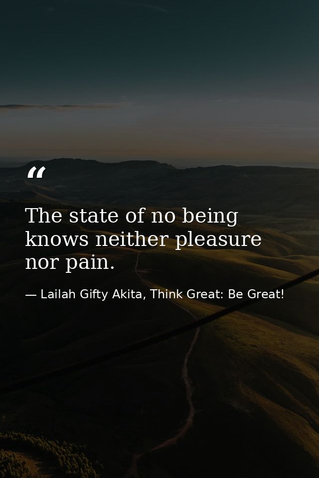 The state of no being knows neither pleasure nor pain. — Lailah Gifty Akita, Think Great: Be Great!