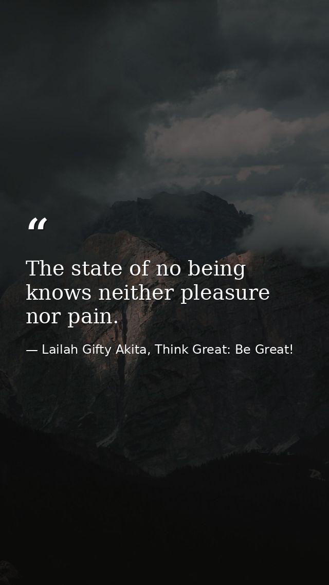 The state of no being knows neither pleasure nor pain. — Lailah Gifty Akita, Think Great: Be Great!