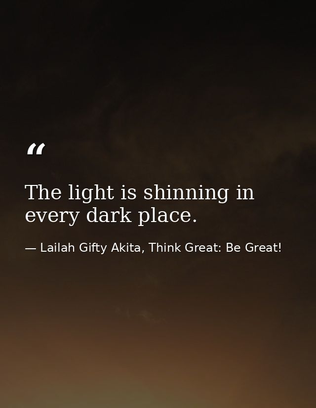 The light is shinning in every dark place. — Lailah Gifty Akita, Think Great: Be Great!