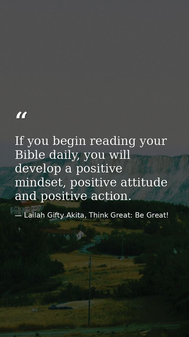 If you begin reading your Bible daily, you will develop a positive mindset, positive attitude and positive action. — Lailah Gifty Akita, Think Great: Be Great!