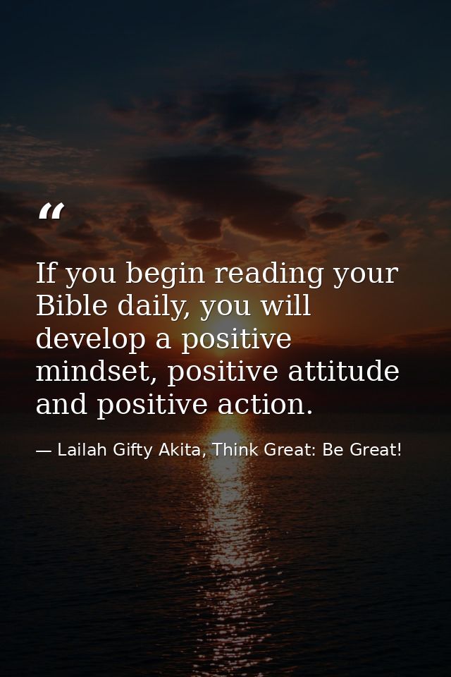 If you begin reading your Bible daily, you will develop a positive mindset, positive attitude and positive action. — Lailah Gifty Akita, Think Great: Be Great!