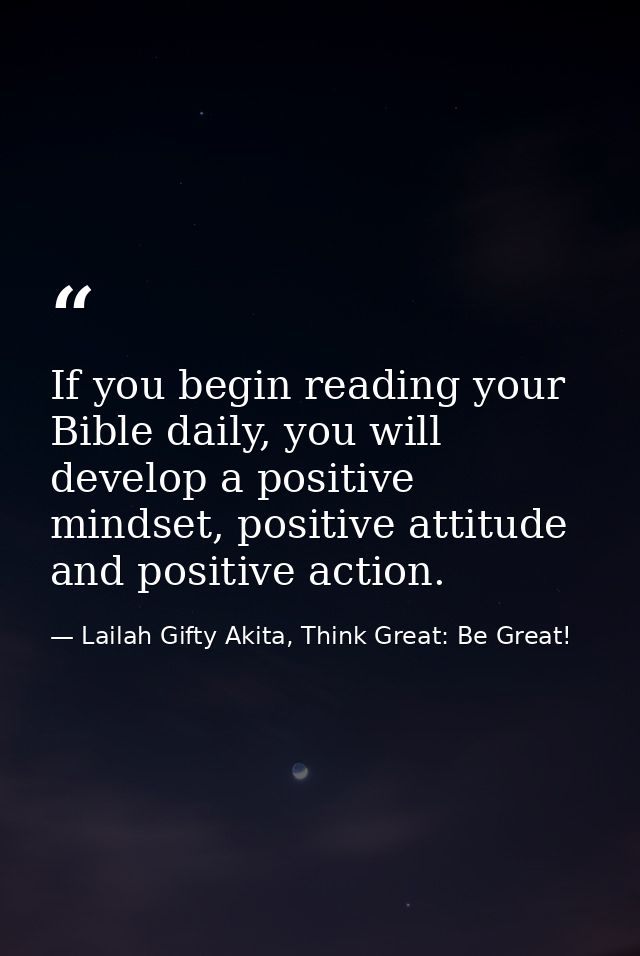 If you begin reading your Bible daily, you will develop a positive mindset, positive attitude and positive action. — Lailah Gifty Akita, Think Great: Be Great!