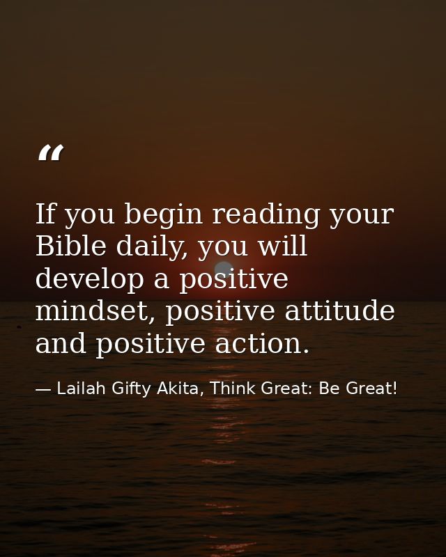 If you begin reading your Bible daily, you will develop a positive mindset, positive attitude and positive action. — Lailah Gifty Akita, Think Great: Be Great!