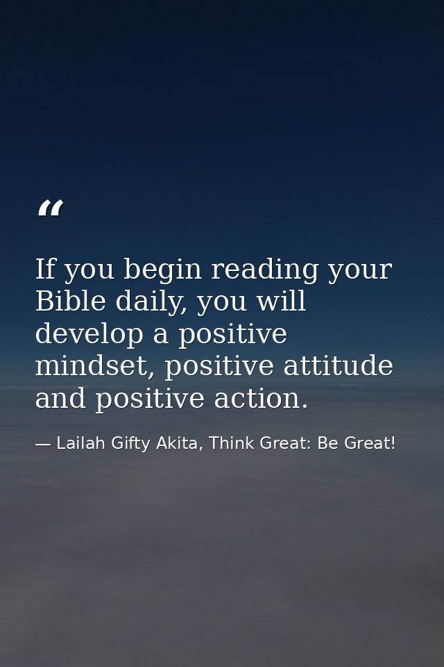 If you begin reading your Bible daily, you will develop a positive mindset, positive attitude and positive action. — Lailah Gifty Akita, Think Great: Be Great!