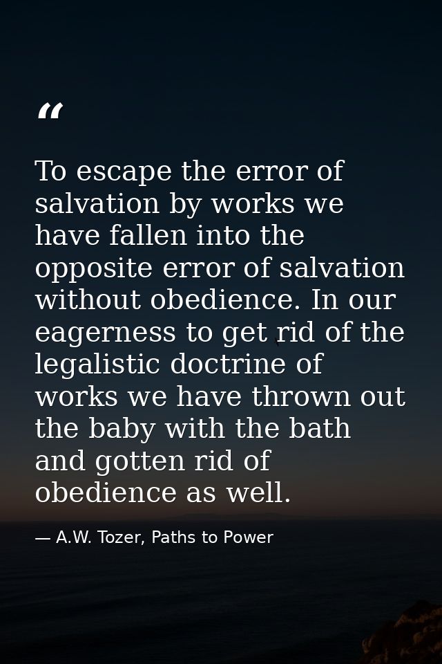 To escape the error of salvation by works we have fallen into the opposite error of salvation without obedience. In our  — A.W. Tozer, Paths to Power