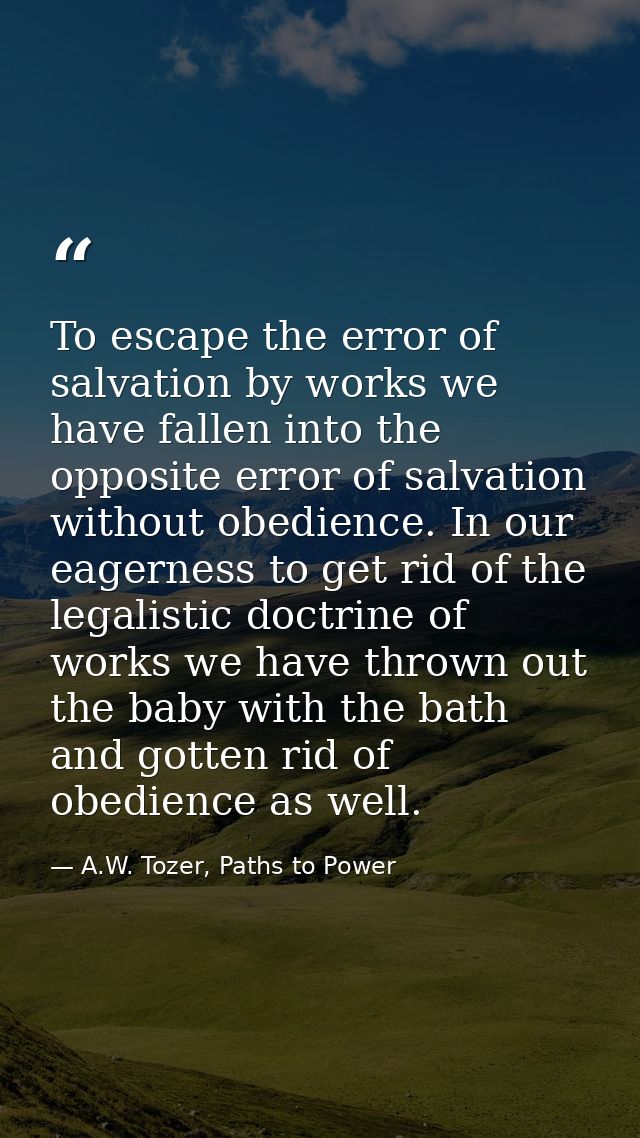 To escape the error of salvation by works we have fallen into the opposite error of salvation without obedience. In our  — A.W. Tozer, Paths to Power