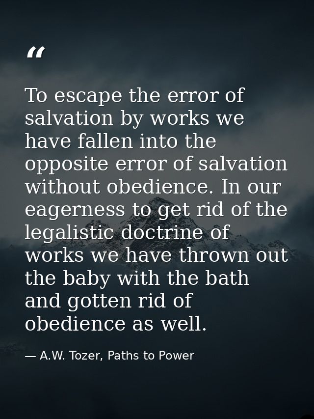 To escape the error of salvation by works we have fallen into the opposite error of salvation without obedience. In our  — A.W. Tozer, Paths to Power