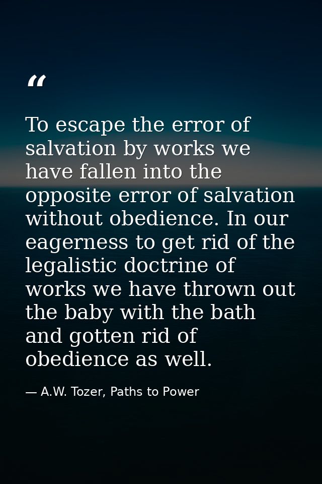 To escape the error of salvation by works we have fallen into the opposite error of salvation without obedience. In our  — A.W. Tozer, Paths to Power