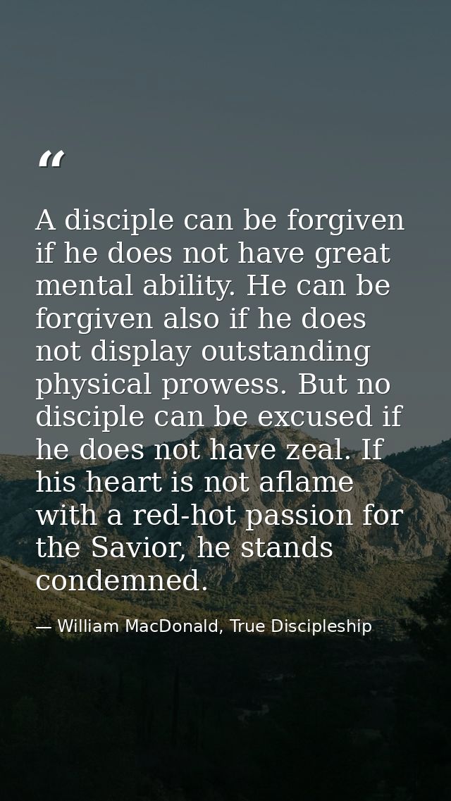 A disciple can be forgiven if he does not have great mental ability. He can be forgiven also if he does not display outs — William MacDonald, True Discipleship