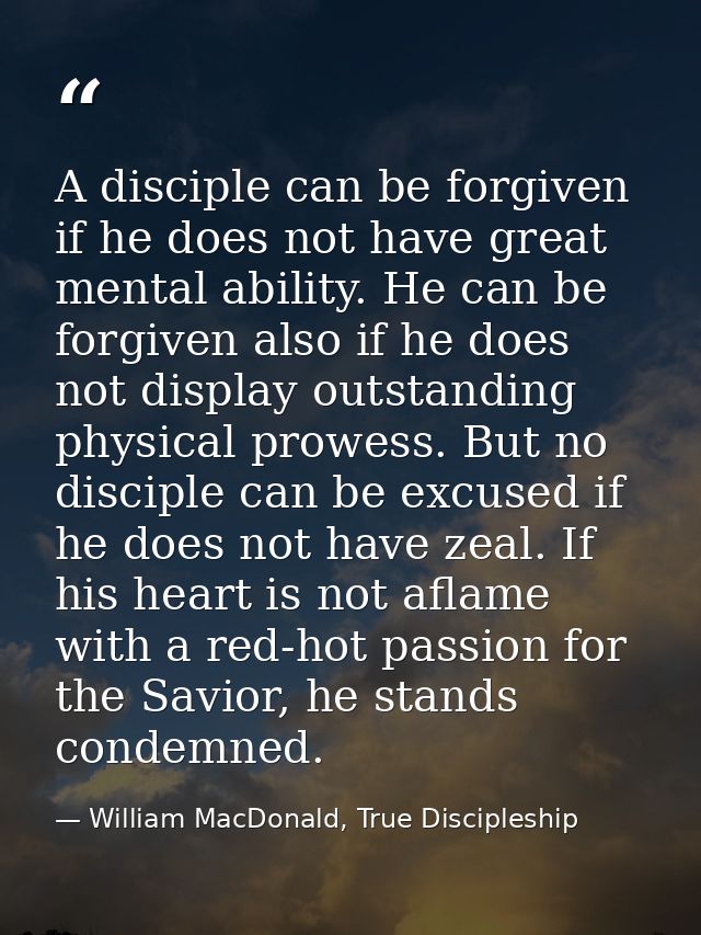 A disciple can be forgiven if he does not have great mental ability. He can be forgiven also if he does not display outs — William MacDonald, True Discipleship