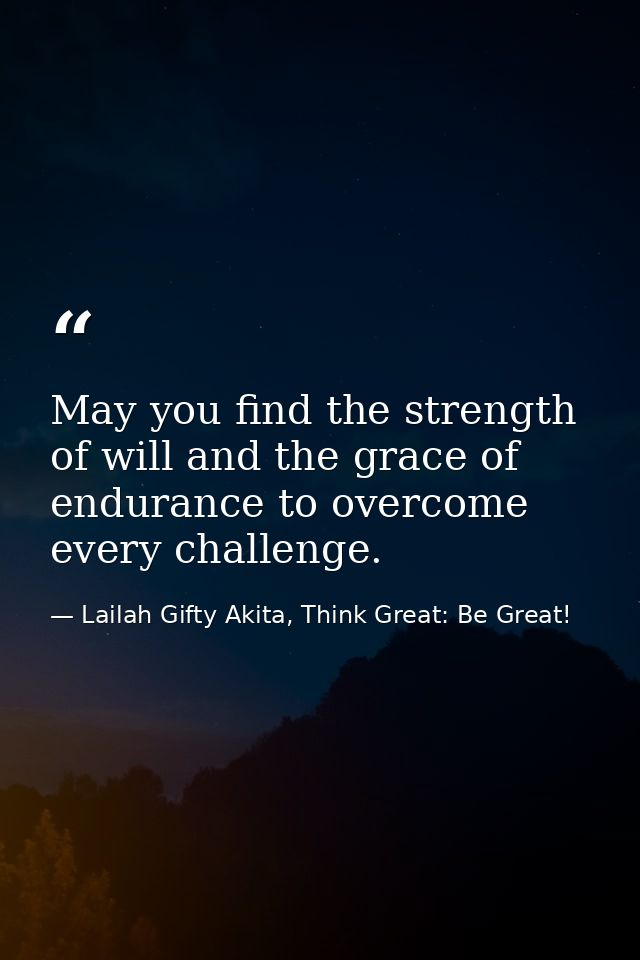 May you find the strength of will and the grace of endurance to overcome every challenge. — Lailah Gifty Akita, Think Great: Be Great!
