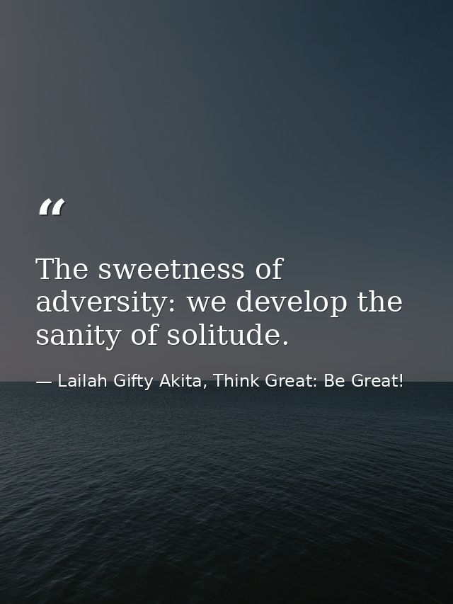 The sweetness of adversity: we develop the sanity of solitude. — Lailah Gifty Akita, Think Great: Be Great!
