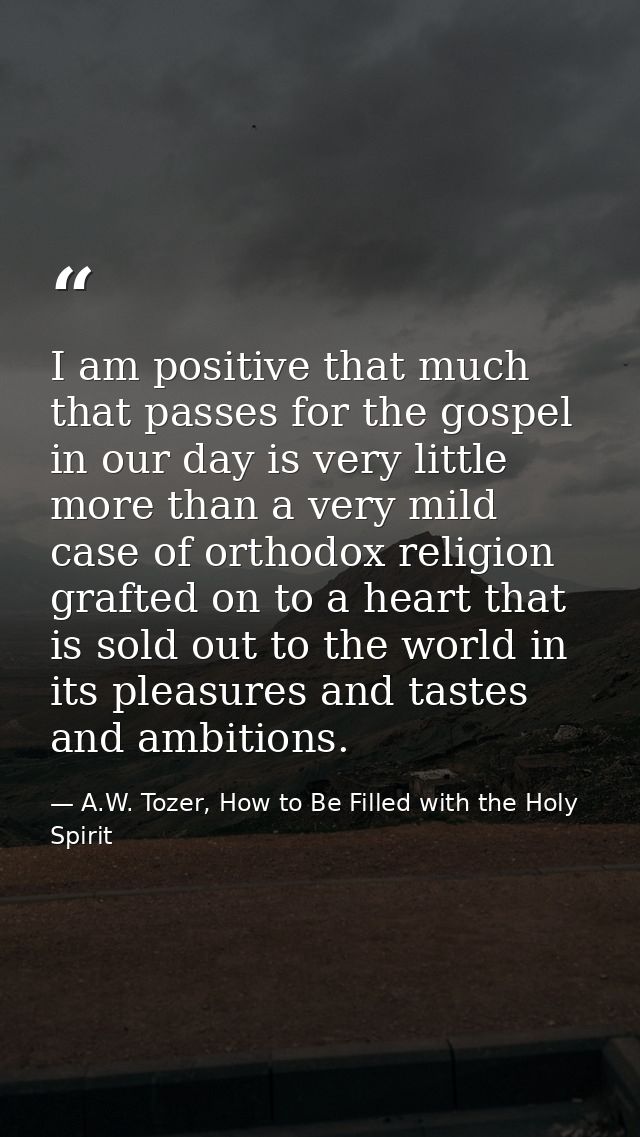 I am positive that much that passes for the gospel in our day is very little more than a very mild case of orthodox reli — A.W. Tozer, How to Be Filled with the Holy Spirit