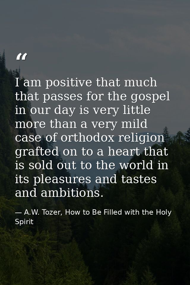 I am positive that much that passes for the gospel in our day is very little more than a very mild case of orthodox reli — A.W. Tozer, How to Be Filled with the Holy Spirit
