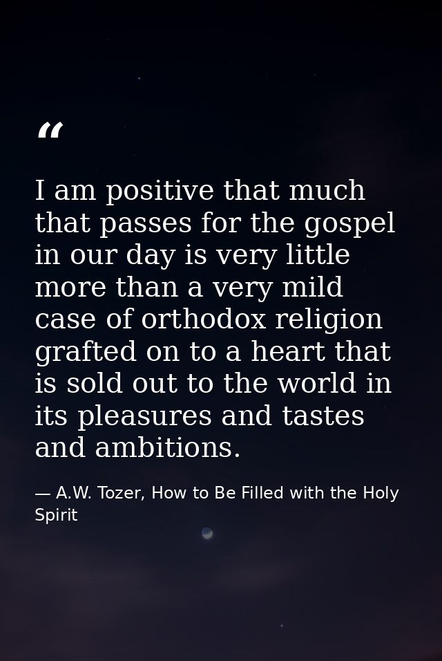 I am positive that much that passes for the gospel in our day is very little more than a very mild case of orthodox reli — A.W. Tozer, How to Be Filled with the Holy Spirit