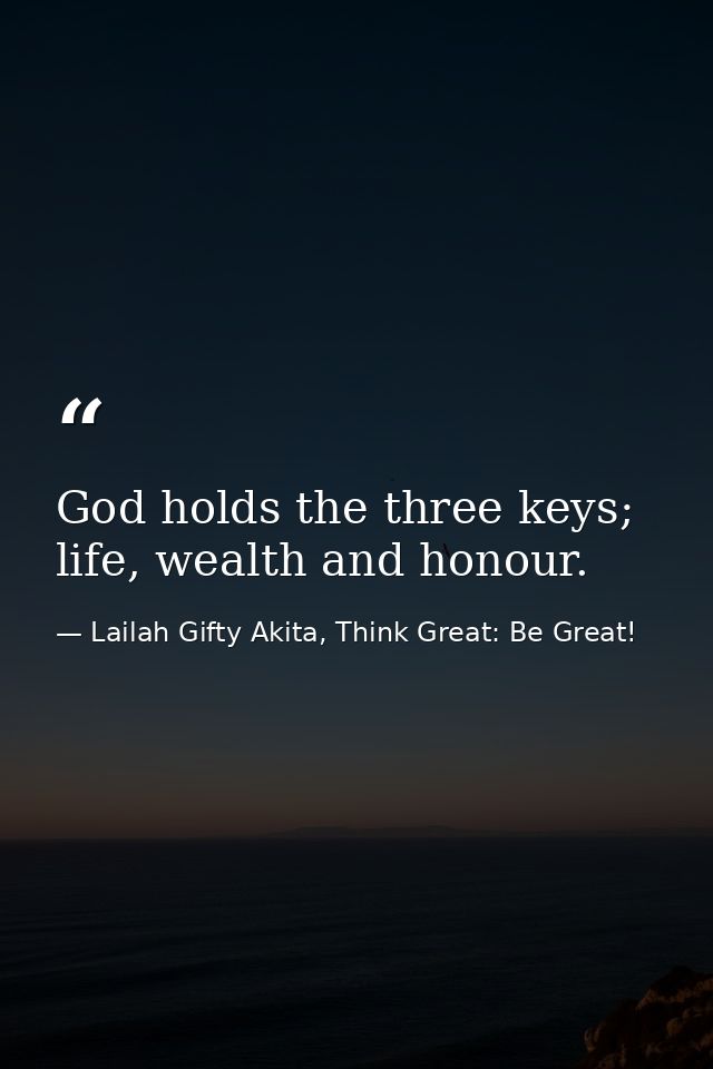 God holds the three keys; life, wealth and honour. — Lailah Gifty Akita, Think Great: Be Great!