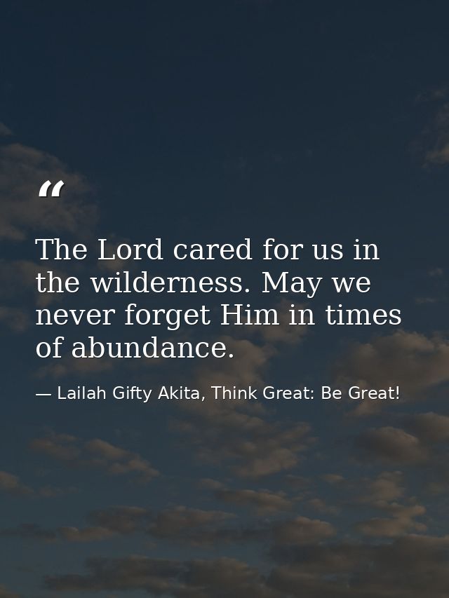 The Lord cared for us in the wilderness. May we never forget Him in times of abundance. — Lailah Gifty Akita, Think Great: Be Great!