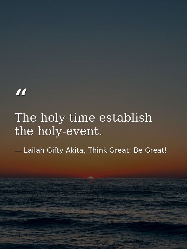 The holy time establish the holy-event. — Lailah Gifty Akita, Think Great: Be Great!