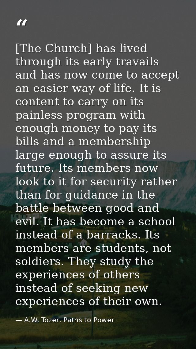 [The Church] has lived through its early travails and has now come to accept an easier way of life. It is content to car — A.W. Tozer, Paths to Power