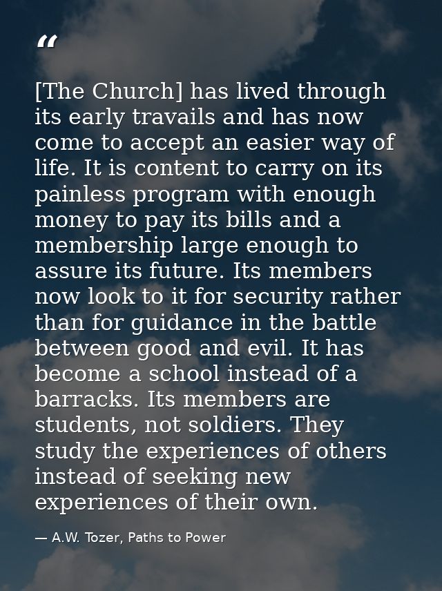 [The Church] has lived through its early travails and has now come to accept an easier way of life. It is content to car — A.W. Tozer, Paths to Power