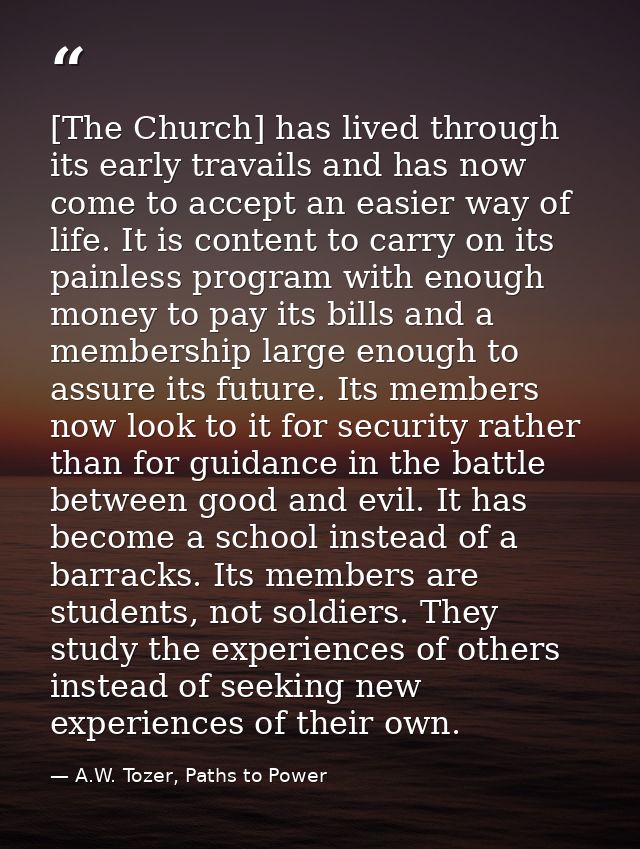 [The Church] has lived through its early travails and has now come to accept an easier way of life. It is content to car — A.W. Tozer, Paths to Power