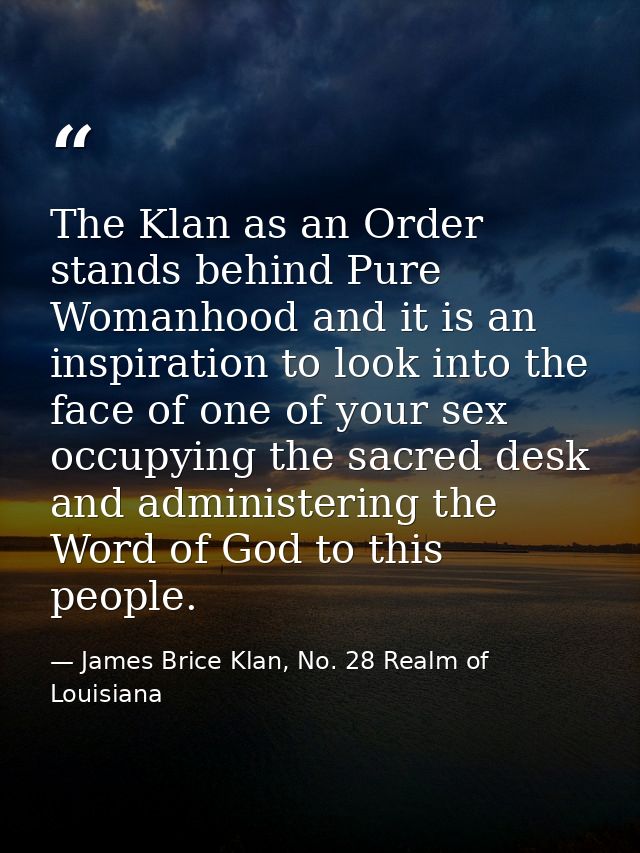 The Klan as an Order stands behind Pure Womanhood and it is an inspiration to look into the face of one of your sex occu — James Brice Klan, No. 28 Realm of Louisiana
