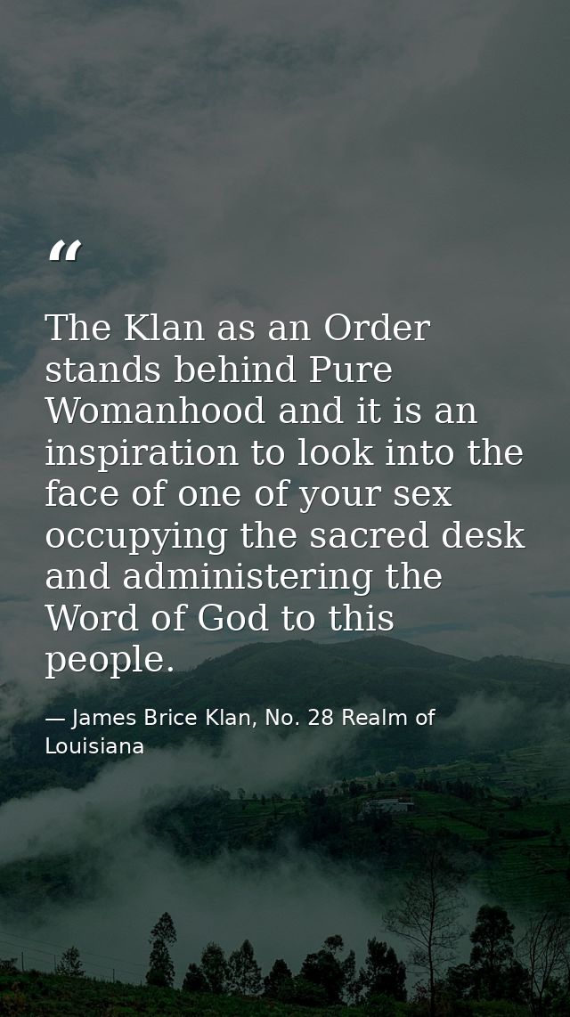 The Klan as an Order stands behind Pure Womanhood and it is an inspiration to look into the face of one of your sex occu — James Brice Klan, No. 28 Realm of Louisiana