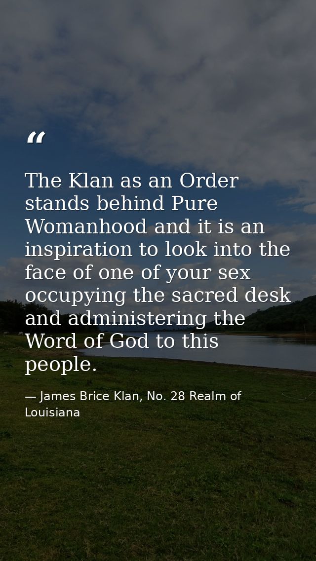 The Klan as an Order stands behind Pure Womanhood and it is an inspiration to look into the face of one of your sex occu — James Brice Klan, No. 28 Realm of Louisiana
