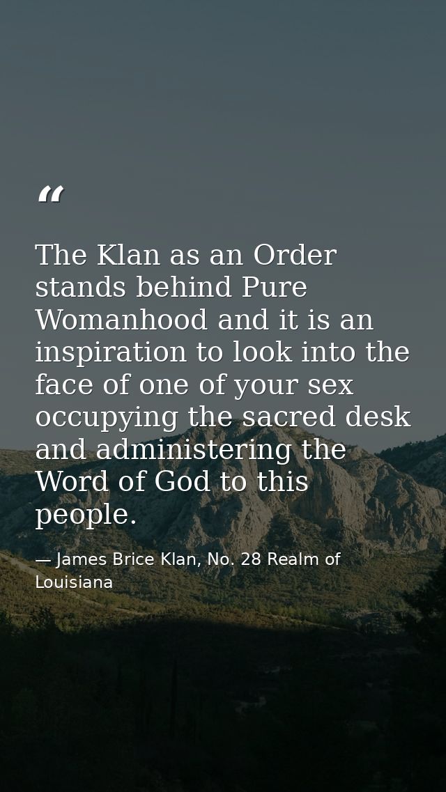 The Klan as an Order stands behind Pure Womanhood and it is an inspiration to look into the face of one of your sex occu — James Brice Klan, No. 28 Realm of Louisiana
