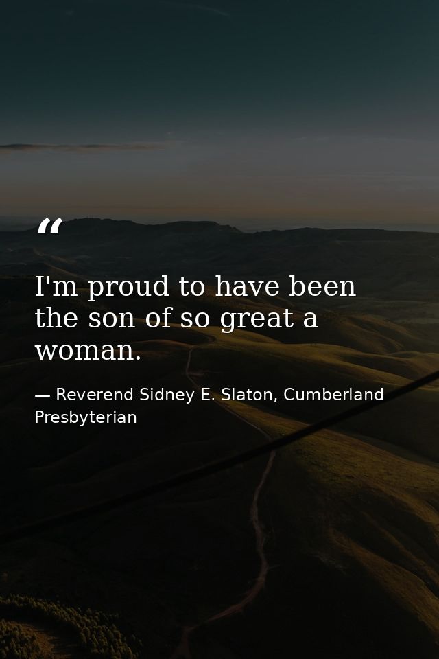 I'm proud to have been the son of so great a woman. — Reverend Sidney E. Slaton, Cumberland Presbyterian