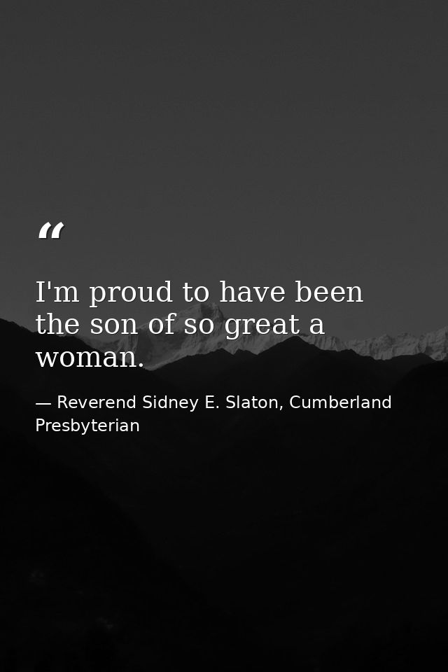 I'm proud to have been the son of so great a woman. — Reverend Sidney E. Slaton, Cumberland Presbyterian