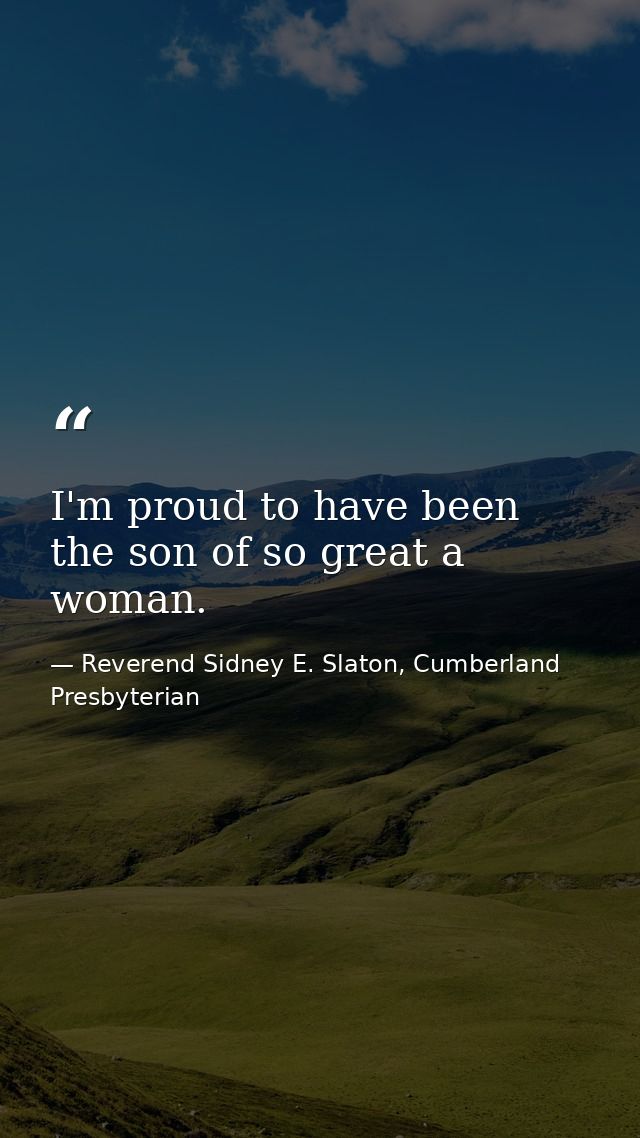 I'm proud to have been the son of so great a woman. — Reverend Sidney E. Slaton, Cumberland Presbyterian