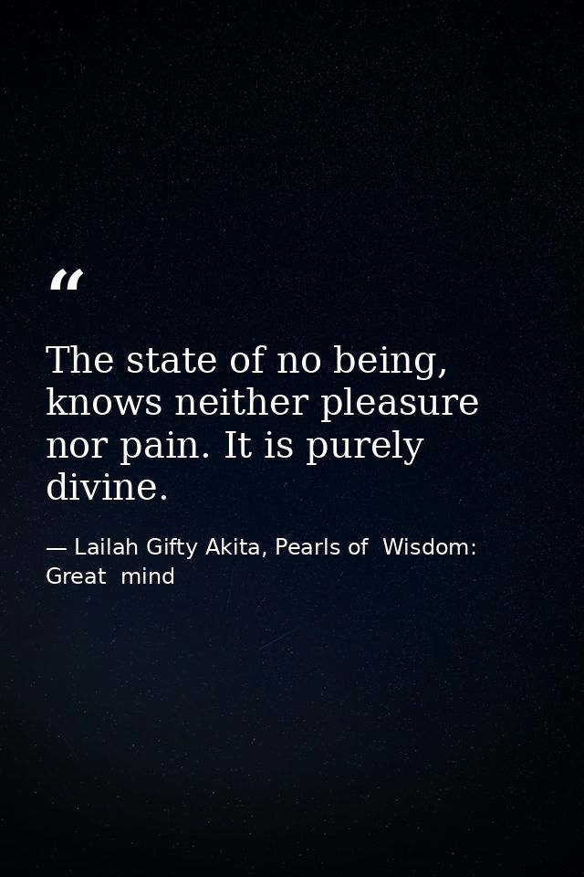 The state of no being, knows neither pleasure nor pain. It is purely divine. — Lailah Gifty Akita, Pearls of  Wisdom: Great  mind