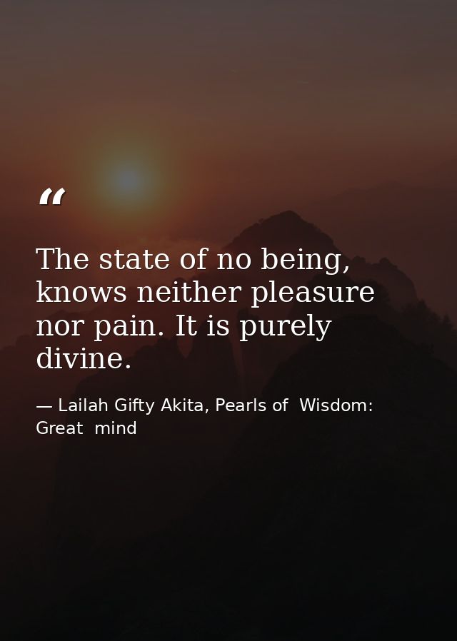 The state of no being, knows neither pleasure nor pain. It is purely divine. — Lailah Gifty Akita, Pearls of  Wisdom: Great  mind